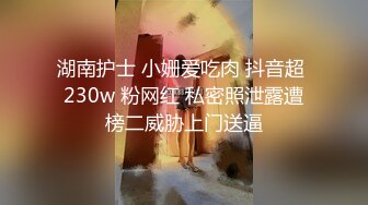 湖南护士 小姗爱吃肉 抖音超 230w 粉网红 私密照泄露遭榜二威胁上门送逼