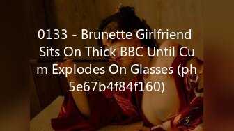 0133 - Brunette Girlfriend Sits On Thick BBC Until Cum Explodes On Glasses (ph5e67b4f84f160)