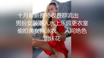 十月最新推特收费群流出❤️男扮女装潜入水上乐园更衣室偷拍美女换泳衣㊙️人间绝色姐妹花