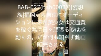 BAB-027(bab00027)[妄想族]福岡から東京にオーディションに来た美少女は交通費を稼ぐ為に日々頑張る姿は感動もの。だが何も知らず動画販売される