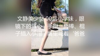  文静美少女 00后小学妹，眼镜下的骚心，手指、肉棒、棍子插入小淫，嘴里喊着‘爸爸