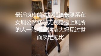 最近疯传的清纯眼镜长腿系在女厕公然修洞无视身边上厕所的人一脸懵逼清洁大妈见过世面淡定无比