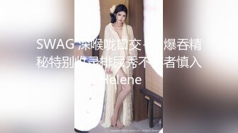 SWAG 深喉咙口交+口爆吞精秘特别收录排尿秀不喜者慎入 Helene