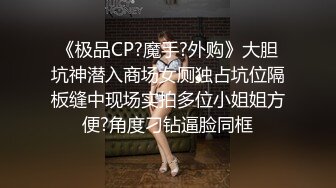 《极品CP?魔手?外购》大胆坑神潜入商场女厕独占坑位隔板缝中现场实拍多位小姐姐方便?角度刁钻逼脸同框