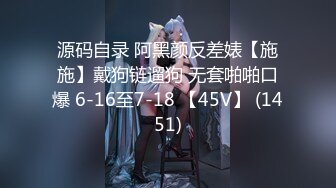 源码自录 阿黑颜反差婊【施施】戴狗链遛狗 无套啪啪口爆 6-16至7-18 【45V】 (1451)