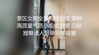 景区女厕全景偸拍后续 各种高质量气质小姐姐方便 白肤翘臀诱人阴阜非常哇塞