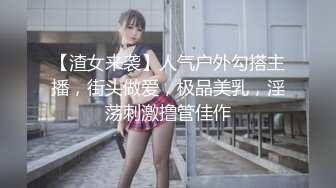 【渣女来袭】人气户外勾搭主播，街头做爱，极品美乳，淫荡刺激撸管佳作