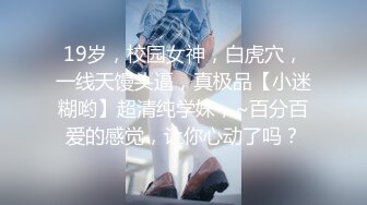 19岁，校园女神，白虎穴，一线天馒头逼，真极品【小迷糊哟】超清纯学妹，~百分百爱的感觉，让你心动了吗？