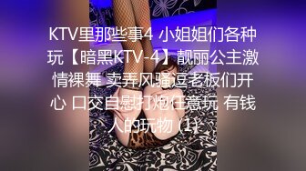 KTV里那些事4 小姐姐们各种玩【暗黑KTV-4】靓丽公主激情裸舞 卖弄风骚逗老板们开心 口交自慰打炮任意玩 有钱人的玩物 (1)