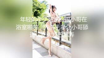   年轻的小少妇露脸跟小哥在浴室啪啪，先洗干净让小哥舔逼，交大鸡巴舔弄