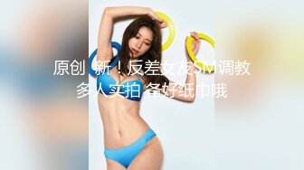 原创  新！反差女友SM调教多人实拍 备好纸巾哦