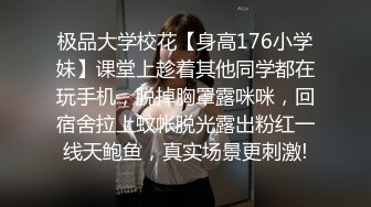 极品大学校花【身高176小学妹】课堂上趁着其他同学都在玩手机，脱掉胸罩露咪咪，回宿舍拉上蚊帐脱光露出粉红一线天鲍鱼，真实场景更刺激!