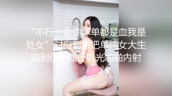 “不行一会你床单都是血我是处女”对白刺激把单纯女大生骗到住所强行扒光啪啪内射