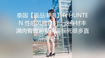 泰国【极品丰满】Ts HUNTEN 性感风骚打扮，这身材丰满肉臀做起爱来要摇死很多直男啊！