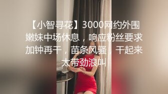 【小智寻花】3000网约外围嫩妹中场休息，响应粉丝要求加钟再干，苗条风骚，干起来太带劲浪叫