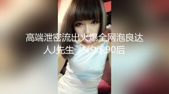 高端泄密流出火爆全网泡良达人J先生❤️约炮90后