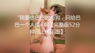 “我要做巴巴的母狗，只给巴巴一个人操~啊【完整版52分钟已上传下面】