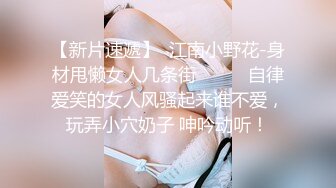 【新片速遞】  江南小野花-身材甩懒女人几条街❤️❤️自律爱笑的女人风骚起来谁不爱，玩弄小穴奶子 呻吟动听！