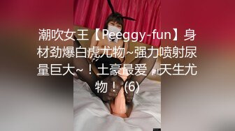 潮吹女王【Peeggy-fun】身材劲爆白虎尤物~强力喷射尿量巨大~！土豪最爱，天生尤物！ (6)