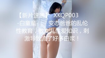 【新片速遞】  XKQP003 ❤️-白童童-❤️ 变态爸爸的乱伦性教育，教女儿性爱知识，刺激导致流了好多白浆！