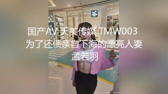 国产AV 天美传媒 TMW003 为了还债亲自下海的漂亮人妻 孟若羽