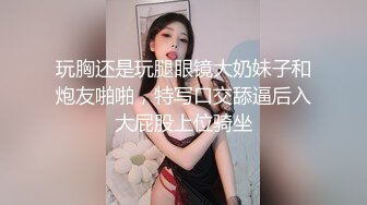 玩胸还是玩腿眼镜大奶妹子和炮友啪啪，特写口交舔逼后入大屁股上位骑坐