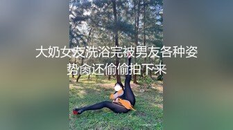 大奶女友洗浴完被男友各种姿势肏还偷偷拍下来