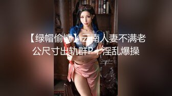 【绿帽偷情】云南人妻不满老公尺寸出轨群P，淫乱爆操