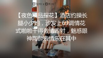 【夜色精品探花】酒店约操长腿小少妇，沙发上69调情花式啪啪干得激情四射，魅惑眼神陶醉表情乐在其中