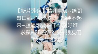 【新片速遞】晴儿宝贝~给哥哥口舔了那么久❤️都硬不起来~骚逼想要被干一次好难❤️求操~BB瘙痒难受~狼友们快来艹死她！