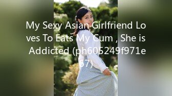 My Sexy Asian Girlfriend Loves To Eats My Cum , She is Addicted (ph605249f971e67)