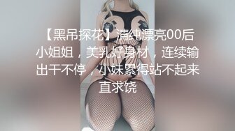 【黑吊探花】清纯漂亮00后小姐姐，美乳好身材，连续输出干不停，小妹累得站不起来直求饶