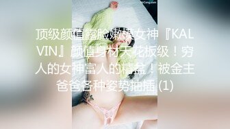 顶级颜值露脸嫩模女神『KALVIN』颜值身材天花板级！穷人的女神富人的精盆！被金主爸爸各种姿势抽插 (1)