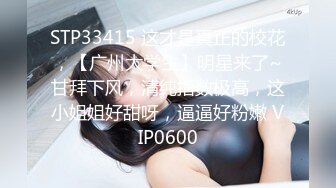 STP33415 这才是真正的校花，【广州大学生】明星来了~甘拜下风，清纯指数极高，这小姐姐好甜呀，逼逼好粉嫩 VIP0600