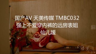 国产AV 天美传媒 TMBC032 强上不爱穿内裤的远房表姐 仙儿媛