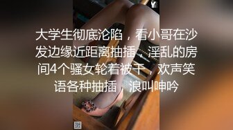 大学生彻底沦陷，看小哥在沙发边缘近距离抽插，淫乱的房间4个骚女轮着被干，欢声笑语各种抽插，浪叫呻吟