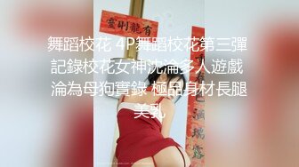 舞蹈校花 4P舞蹈校花第三彈 記錄校花女神沈淪多人遊戲 淪為母狗實錄 極品身材長腿美乳