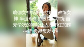 瑜伽女神完美身材瑜伽教练女神 半退瑜伽裤被操到求饶 语无伦次的呻吟让人忍不住加速抽插 极品反差女神