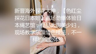 新晋海外探花大神，【色红尘探花日本妞】首场劲爆体验日本绳艺馆，极品大胸美少妇，现场教学东瀛情色技法，不一样的视觉体验