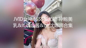 JVID女神⭐SSS级尤物 神鲍美乳&lt;璃奈酱&gt;沈娜娜合集