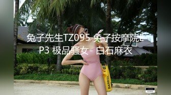 兔子先生TZ095 兔子按摩院EP3 极品骚女- 白石麻衣