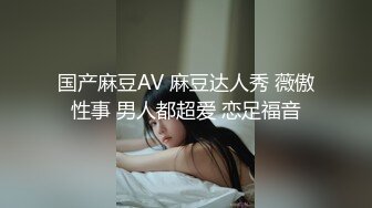 国产麻豆AV 麻豆达人秀 薇傲性事 男人都超爱 恋足福音