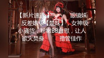 【新片速遞 】  ♈ ♈ ♈眼镜妹，反差婊，【楚妹】，女神级小骚货，粉嫩BB自慰，让人欲火焚身♈ ♈ ♈撸管佳作