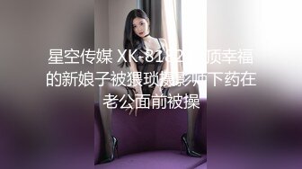 星空传媒 XK-8182 绝顶幸福的新娘子被猥琐摄影师下药在老公面前被操