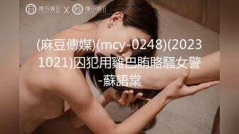 (麻豆傳媒)(mcy-0248)(20231021)囚犯用雞巴賄賂騷女警-蘇語棠