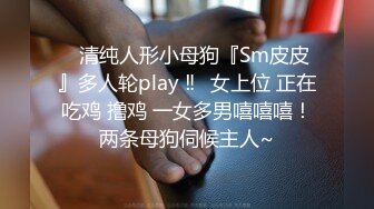 ⚡清纯人形小母狗『Sm皮皮』多人轮play ‼️女上位 正在吃鸡 撸鸡 一女多男嘻嘻嘻！两条母狗伺候主人~