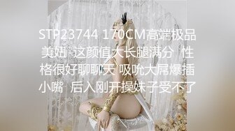 STP23744 170CM高端极品美妞  这颜值大长腿满分  性格很好聊聊天 吸吮大屌爆插小嘴  后入刚开操妹子受不了