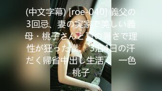 (中文字幕) [roe-040] 義父の3回忌、妻の実家で美しい義母・桃子さんと夏の暑さで理性が狂った僕。 3泊4日の汗だく帰省中出し生活―。 一色桃子