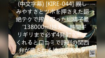 (中文字幕) [KIRE-044] 親しみやすさとツボを押さえた超絶テクで搾り取った総精子量‘138000ml越え’ 時間ギリギリまで必ず4発射させてくれると口コミで評判の関西弁が癒される地方の人気ソ