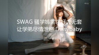 SWAG 骚学姊需求好大无套让学弟尽情泄慾 Daisybaby